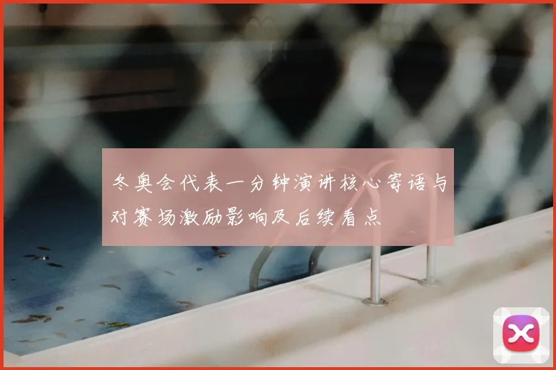 冬奥会代表一分钟演讲核心寄语与对赛场激励影响及后续看点