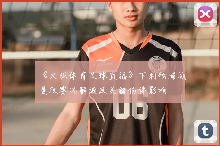 《火狐体育足球直播》下利物浦战曼联赛况解读及关键伤停影响