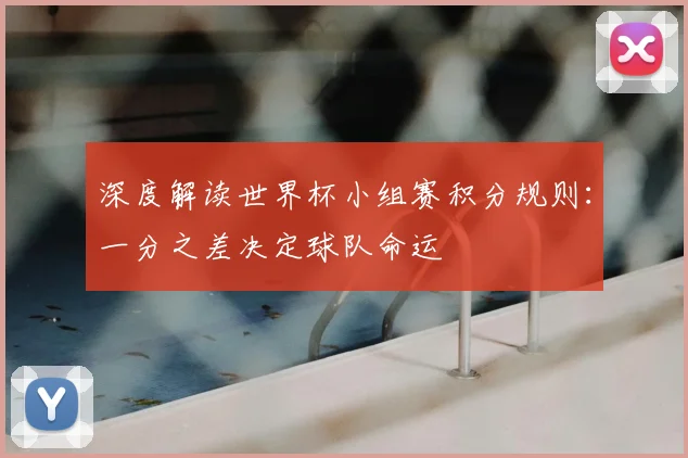 深度解读世界杯小组赛积分规则：一分之差决定球队命运