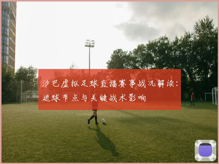 沙巴虚拟足球直播赛事战况解读：进球节点与关键战术影响