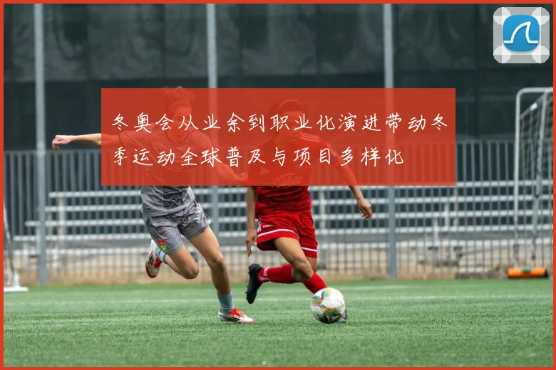 冬奥会从业余到职业化演进带动冬季运动全球普及与项目多样化