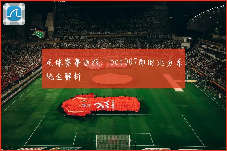 足球赛事速报：bet007即时比分系统全解析