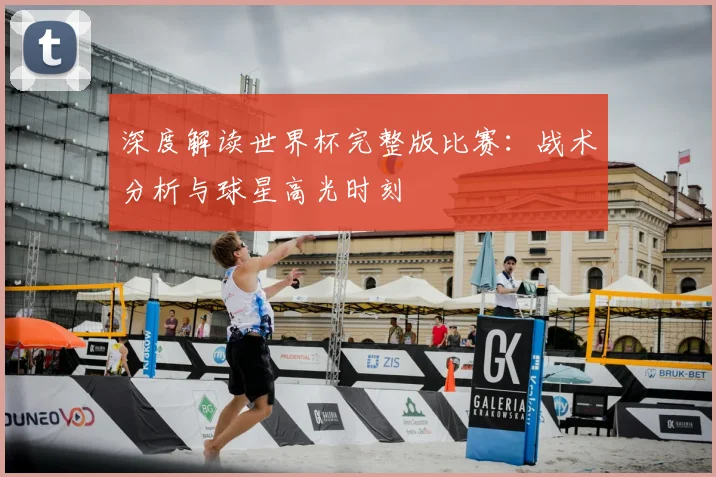 深度解读世界杯完整版比赛：战术分析与球星高光时刻