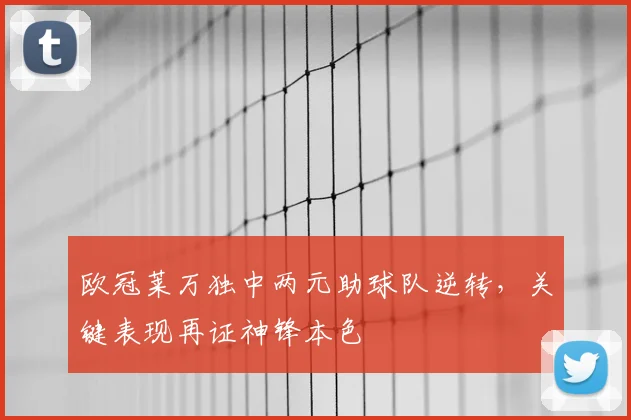 欧冠莱万独中两元助球队逆转，关键表现再证神锋本色