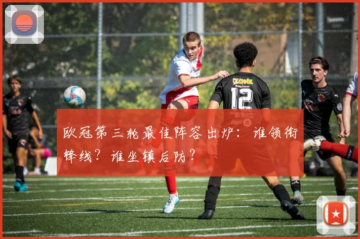 欧冠第三轮最佳阵容出炉：谁领衔锋线？谁坐镇后防？