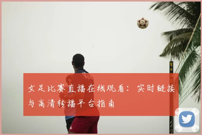 女足比赛直播在线观看：实时链接与高清转播平台指南