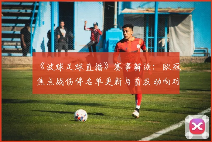《波球足球直播》赛事解读：欧冠焦点战伤停名单更新与首发动向对比