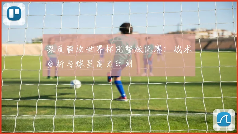 深度解读世界杯完整版比赛：战术分析与球星高光时刻