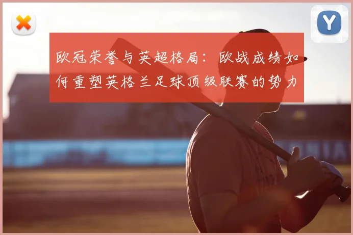 欧冠荣誉与英超格局：欧战成绩如何重塑英格兰足球顶级联赛的势力版图