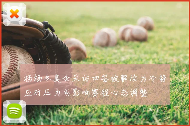 杨杨冬奥会采访回答被解读为冷静应对压力或影响赛程心态调整