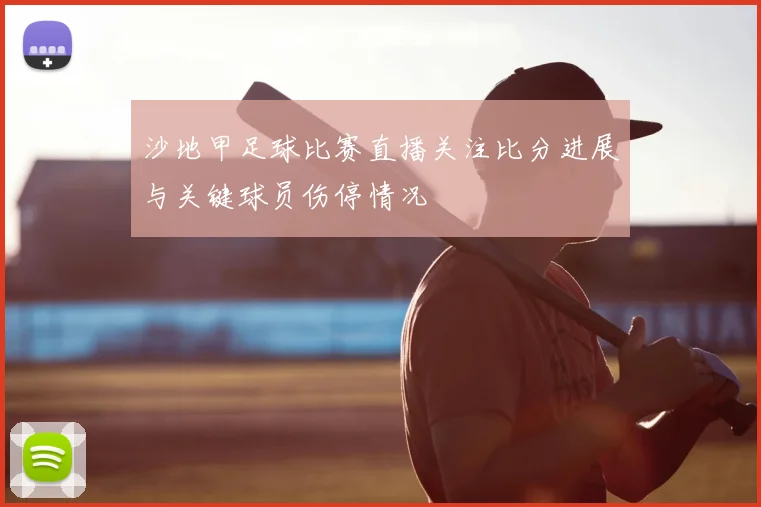 沙地甲足球比赛直播关注比分进展与关键球员伤停情况