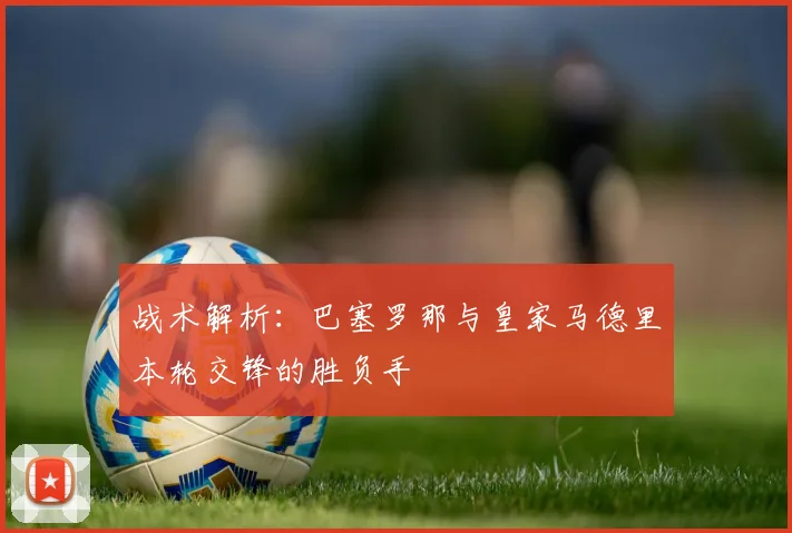 战术解析：巴塞罗那与皇家马德里本轮交锋的胜负手